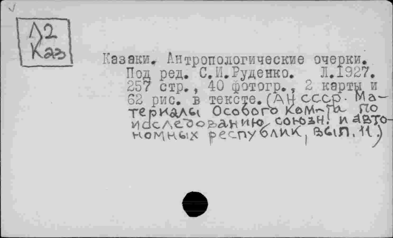 ﻿Казаки, Антропологические очерки. Под ред. С. И.Руденко. Л. 1927. 257 стр., 40 фот огр., 2 карты и S2 рис. в тексте. (АН ссор-териал^ Не но
. г._. в тексте. (АН сс
гриам< Особого ком-рр по deлеао& АНинр сок>з..ч! и *ато і^ксіх j>ecnyолкК J Э>С1Л, HJ)